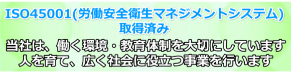 ISO45001（労働安全衛生マネジメントシステム）取得済み